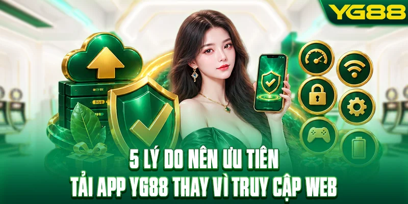 5 lý do nên ưu tiên tải app YG88 thay vì truy cập web