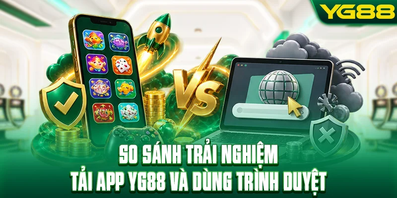 So sánh trải nghiệm tải app YG88 và dùng trình duyệt